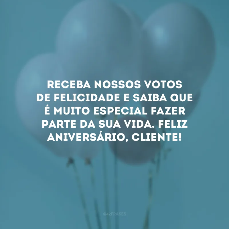 Receba nossos votos de felicidade e saiba que é muito especial fazer parte da sua vida. Feliz aniversário, cliente!