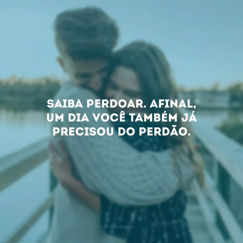Saiba perdoar. Afinal, um dia você também já precisou do perdão.