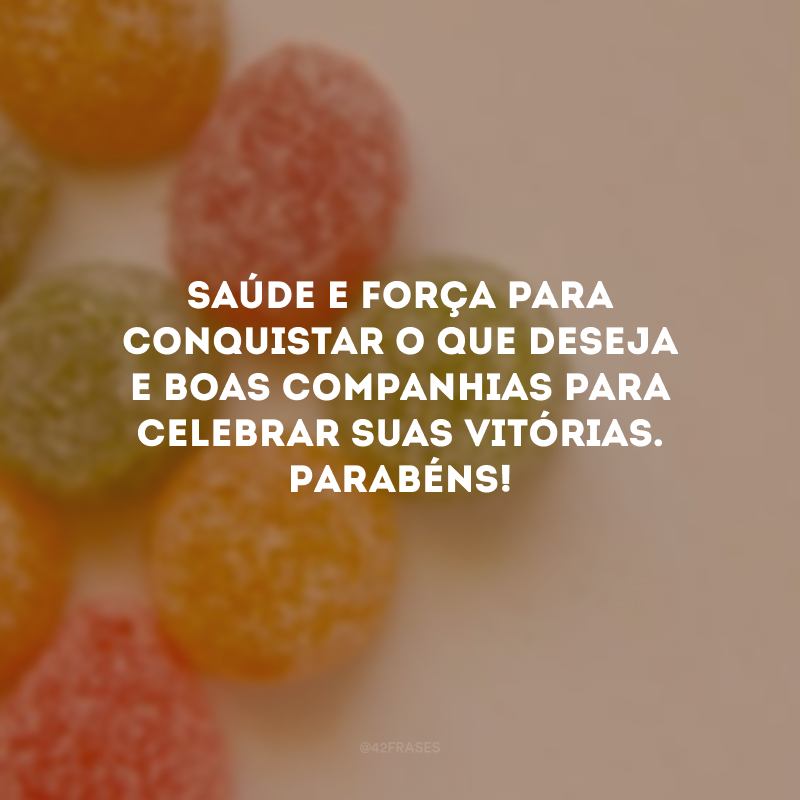Saúde e força para conquistar o que deseja e boas companhias para celebrar suas vitórias. Parabéns!