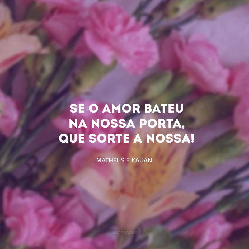 Se o amor bateu na nossa porta, que sorte a nossa!
