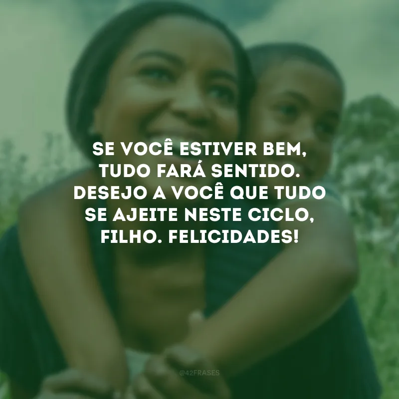 Se você estiver bem, tudo fará sentido. Desejo a você que tudo se ajeite neste ciclo, filho. Felicidades!