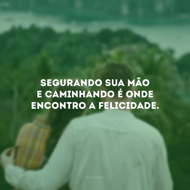 Segurando sua mão e caminhando é onde encontro a felicidade.