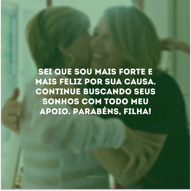 Sei que sou mais forte e mais feliz por sua causa. Continue buscando seus sonhos com todo meu apoio. Parabéns, filha!