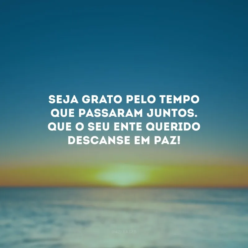 Seja grato pelo tempo que passaram juntos. Que o seu ente querido descanse em paz!
