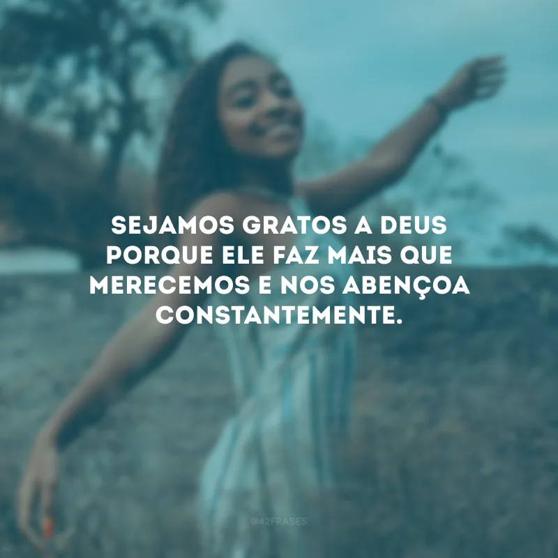 Sejamos gratos a Deus porque Ele faz mais que merecemos e nos abençoa constantemente.