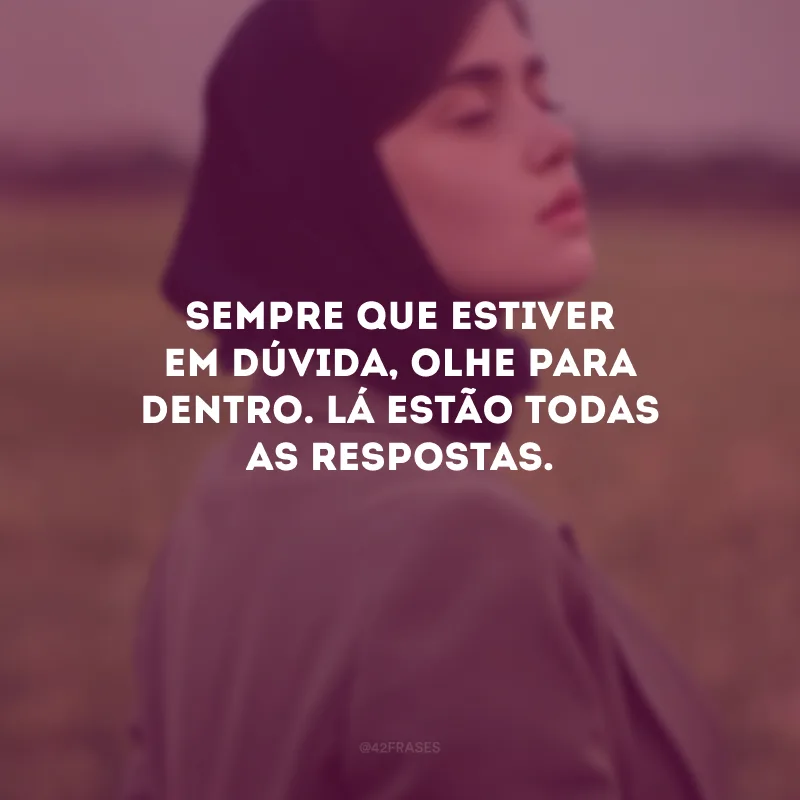 Sempre que estiver em dúvida, olhe para dentro. Lá estão todas as respostas.