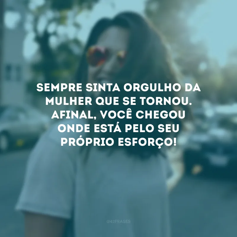 Sempre sinta orgulho da mulher que se tornou. Afinal, você chegou onde está pelo seu próprio esforço!