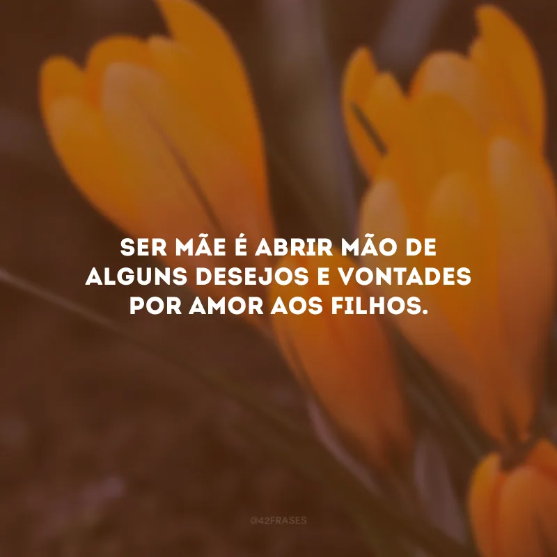 Ser mãe é abrir mão de alguns desejos e vontades por amor aos filhos.