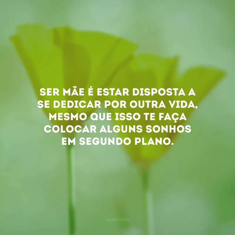 Ser mãe é estar disposta a se dedicar por outra vida, mesmo que isso te faça colocar alguns sonhos em segundo plano.