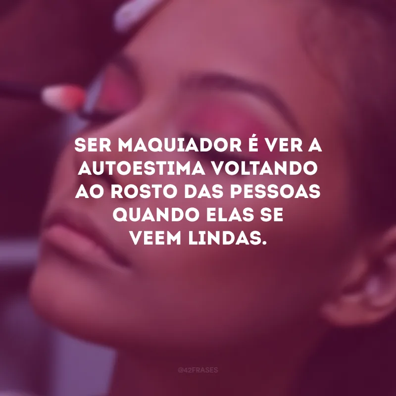 Ser maquiador é ver a autoestima voltando ao rosto das pessoas quando elas se veem lindas.