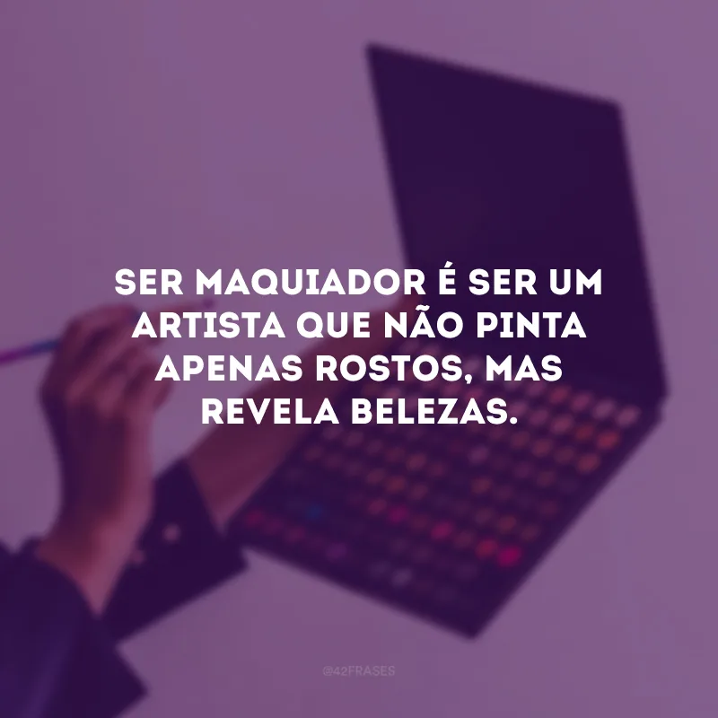 Ser maquiador é ser um artista que não pinta apenas rostos, mas revela belezas.