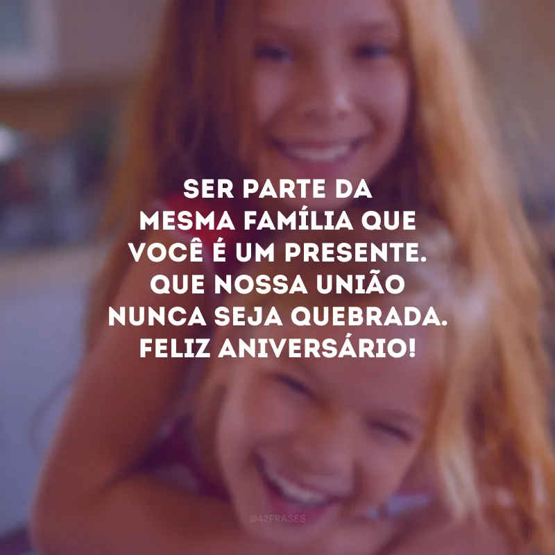 Ser parte da mesma família que você é um presente. Que nossa união nunca seja quebrada. Feliz aniversário!