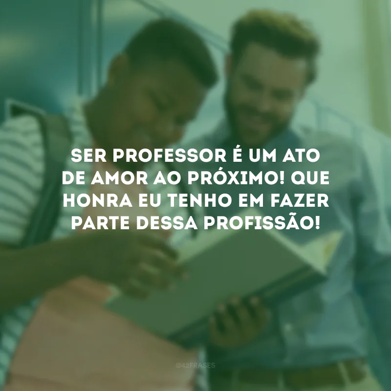 Ser professor é um ato de amor ao próximo! Que honra eu tenho em fazer parte dessa profissão! 