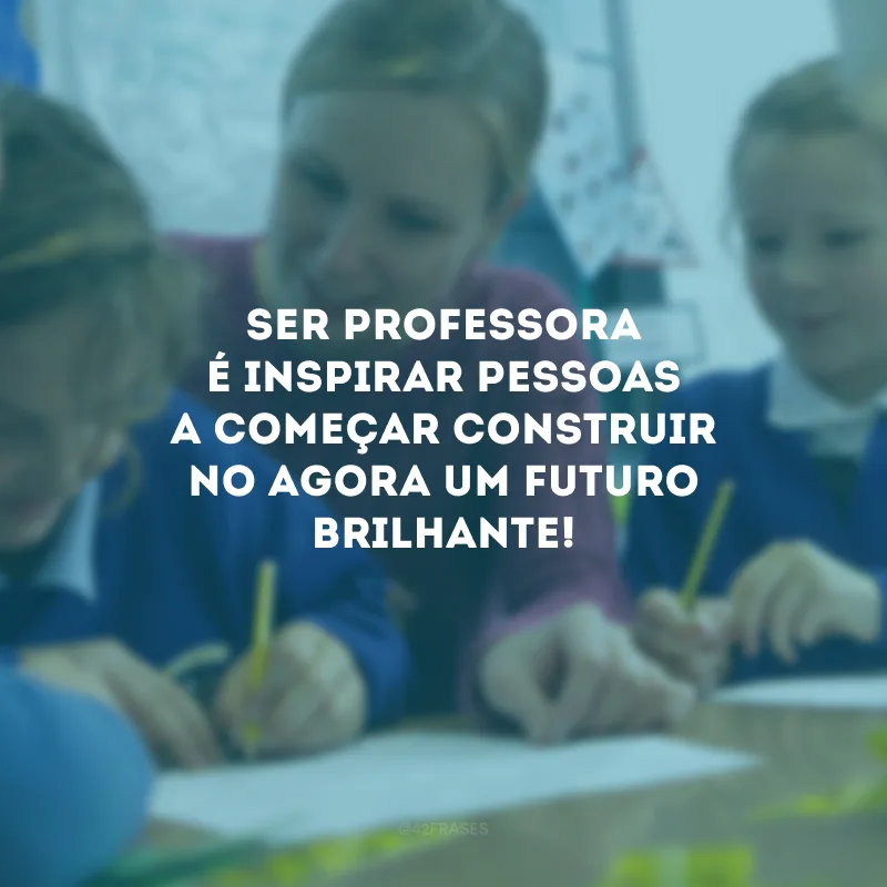 Ser professora é inspirar pessoas a começar construir no agora um futuro brilhante!