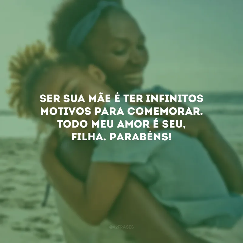 Ser sua mãe é ter infinitos motivos para comemorar. Todo meu amor é seu, filha. Parabéns!