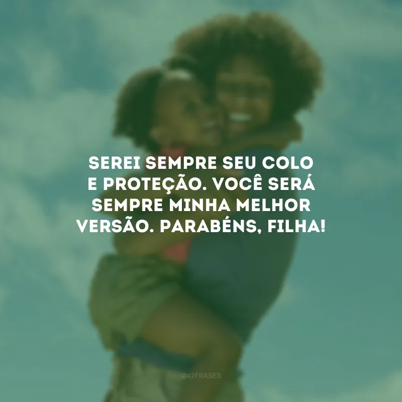 Serei sempre seu colo e proteção. Você será sempre minha melhor versão. Parabéns, filha!