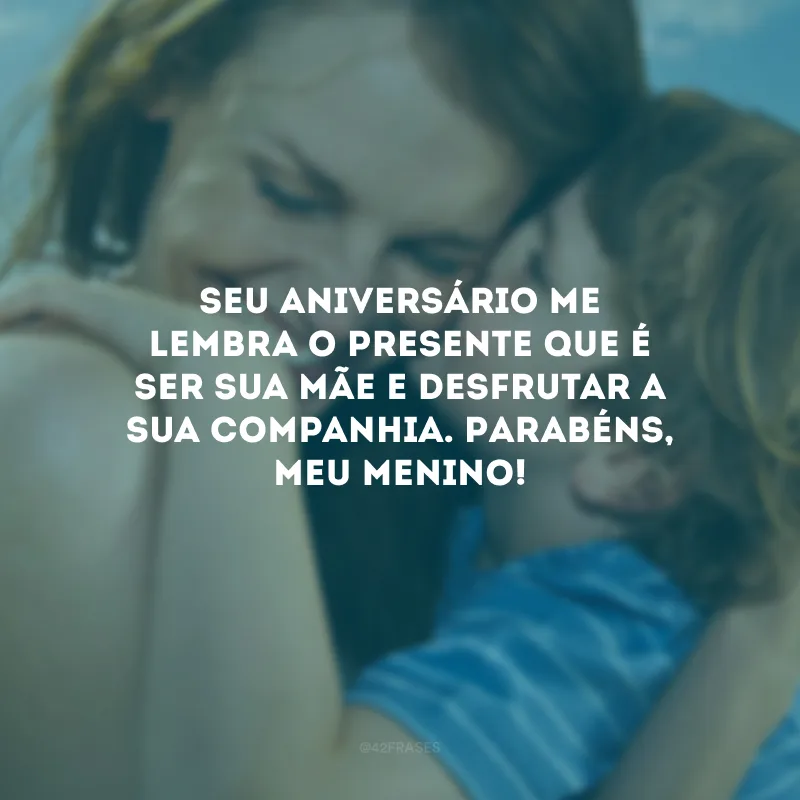 Seu aniversário me lembra o presente que é ser sua mãe e desfrutar a sua companhia. Parabéns, meu menino!