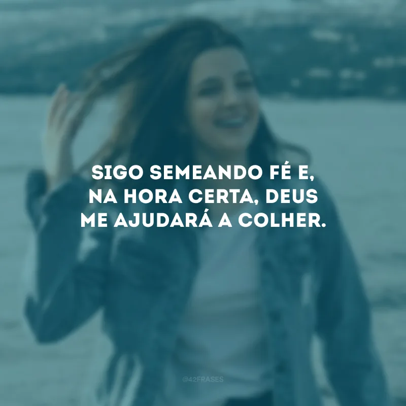 Sigo semeando fé e, na hora certa, Deus me ajudará a colher.