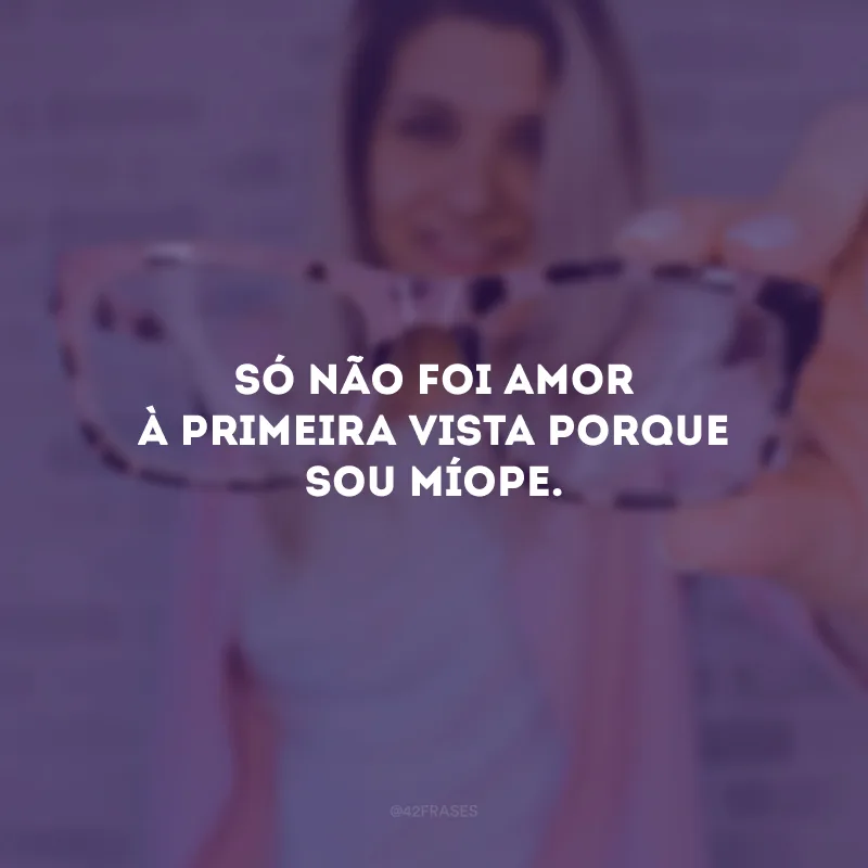 Só não foi amor à primeira vista porque sou míope.