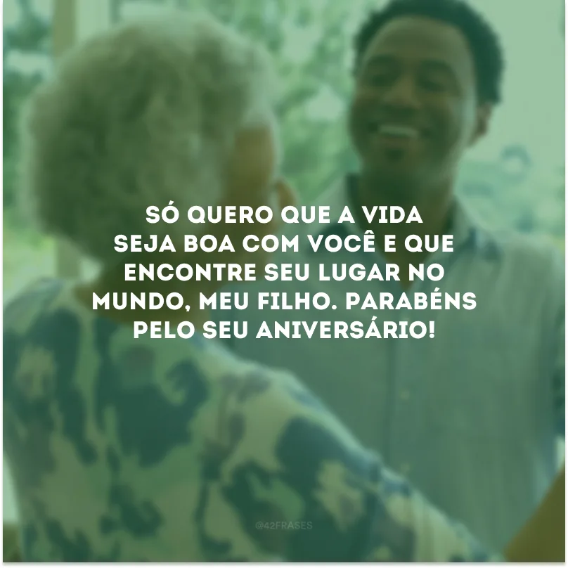 Só quero que a vida seja boa com você e que encontre seu lugar no mundo, meu filho. Parabéns pelo seu aniversário!