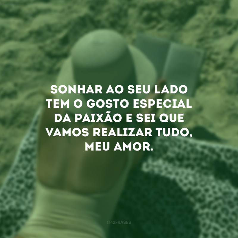 Sonhar ao seu lado tem o gosto especial da paixão e sei que vamos realizar tudo, meu amor.