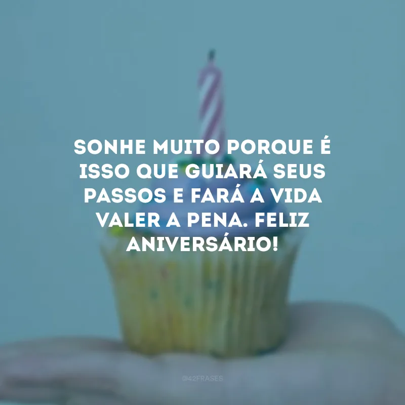 Sonhe muito porque é isso que guiará seus passos e fará a vida valer a pena. Feliz aniversário!