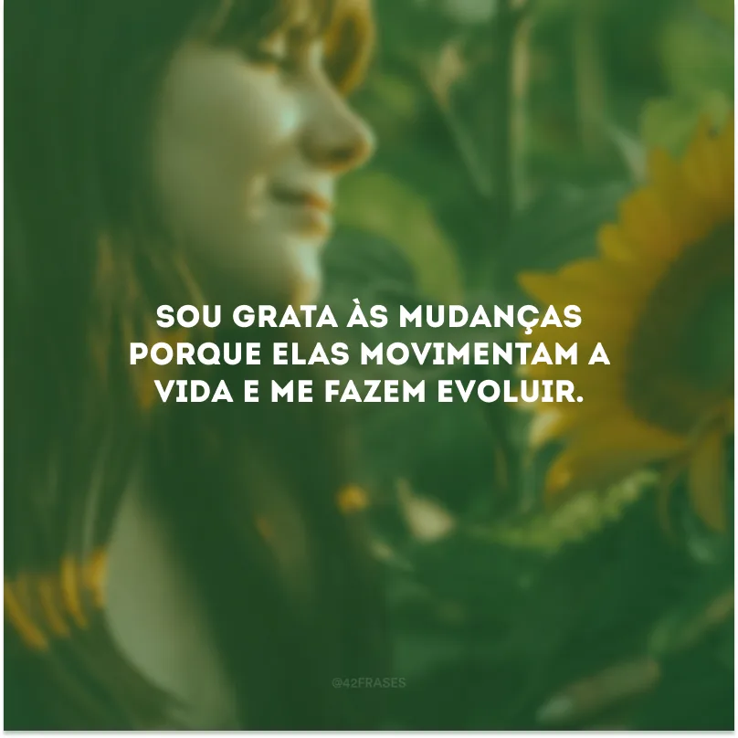 Sou grata às mudanças porque elas movimentam a vida e me fazem evoluir.