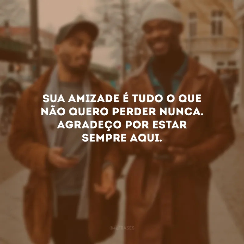 Sua amizade é tudo o que não quero perder nunca. Agradeço por estar sempre aqui.