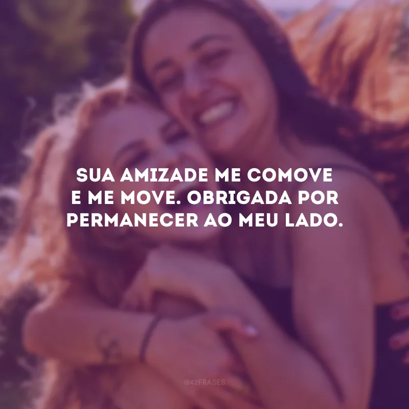 Sua amizade me comove e me move. Obrigada por permanecer ao meu lado.