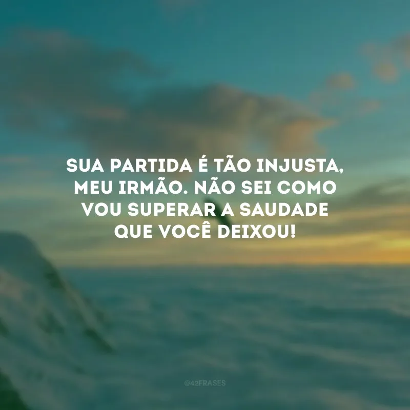 Sua partida é tão injusta, meu irmão. Não sei como vou superar a saudade que você deixou!