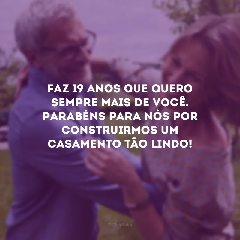 Faz 19 anos que quero sempre mais de você. Parabéns para nós por construirmos um casamento tão lindo!