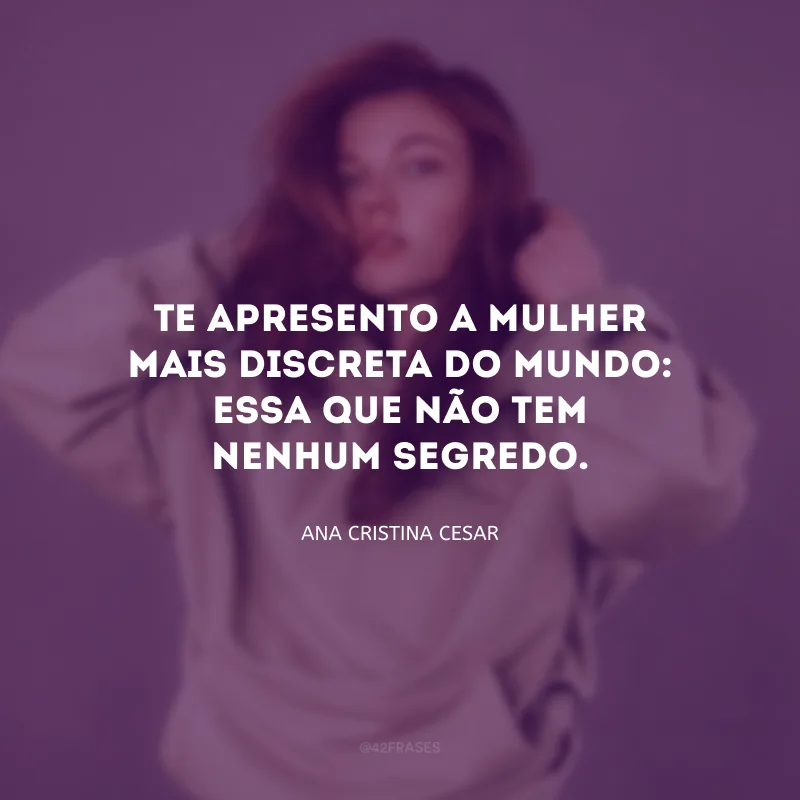 Te apresento a mulher mais discreta do mundo: essa que não tem nenhum segredo.