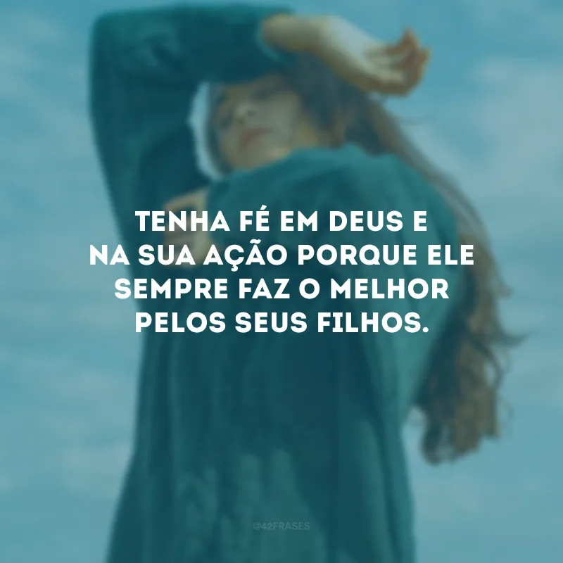 Tenha fé em Deus e na Sua ação porque Ele sempre faz o melhor pelos Seus filhos.