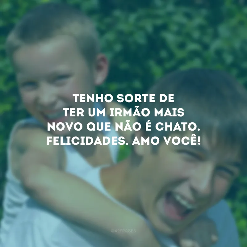 Tenho sorte de ter um irmão mais novo que não é chato. Felicidades. Amo você!