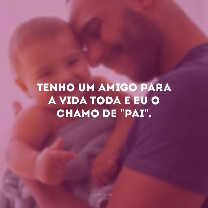 Tenho um amigo para a vida toda e eu o chamo de \"pai\".