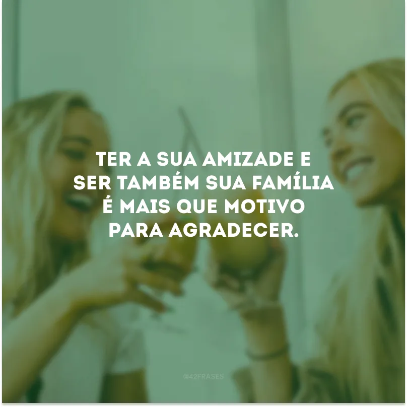 Ter a sua amizade e ser também sua família é mais que motivo para agradecer.