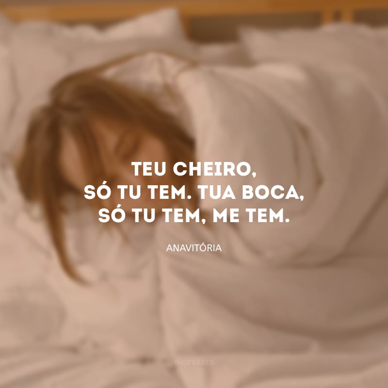 Teu cheiro, só tu tem. Tua boca, só tu tem, me tem.