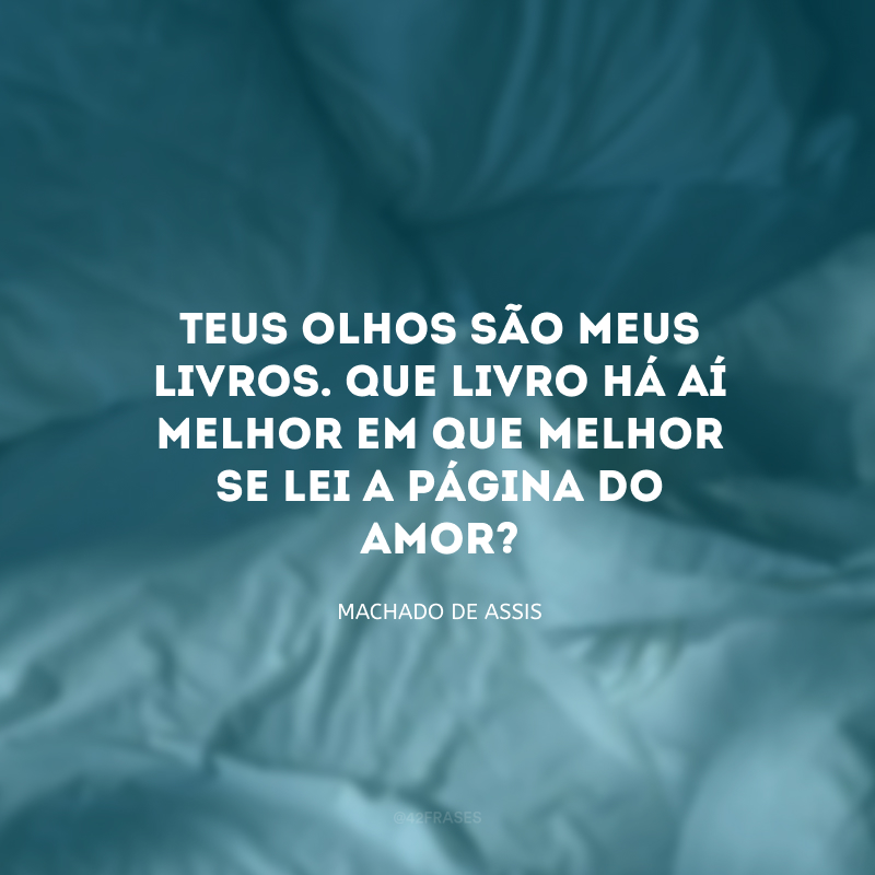 Teus olhos são meus livros. Que livro há aí melhor em que melhor se lei a página do amor?