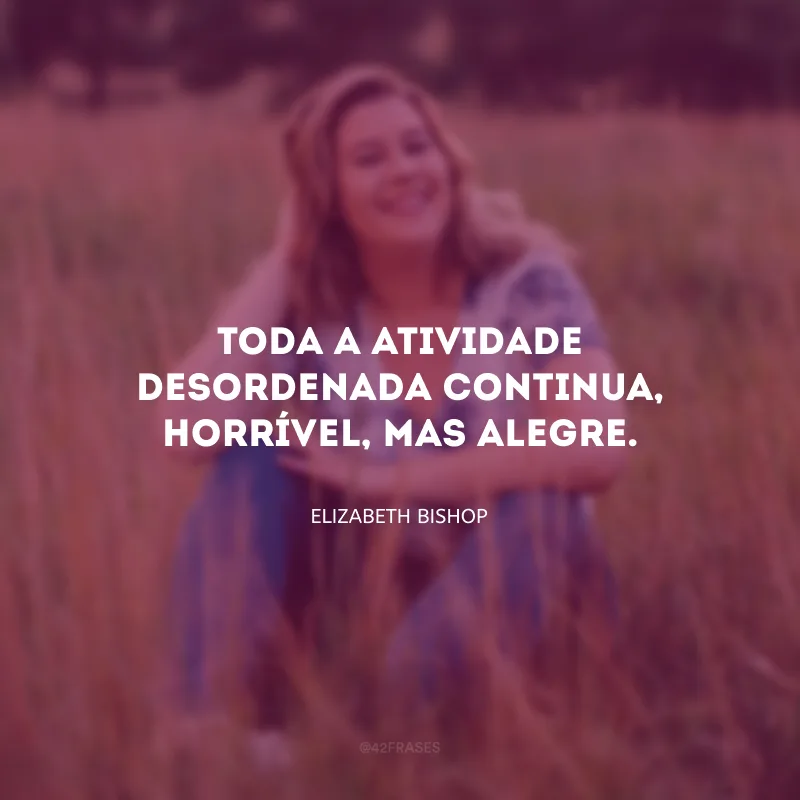Toda a atividade desordenada continua, horrível, mas alegre.