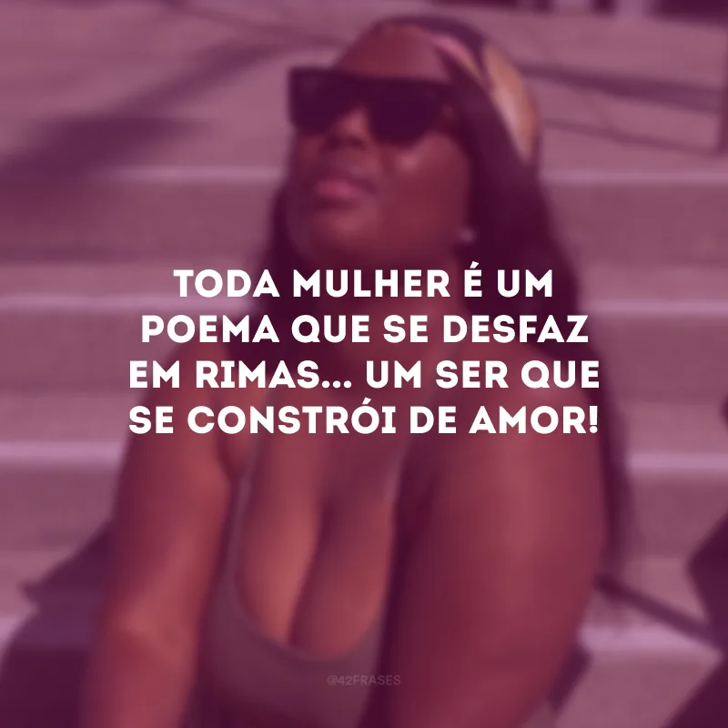 Toda mulher é um poema que se desfaz em rimas... Um ser que se constrói de amor!