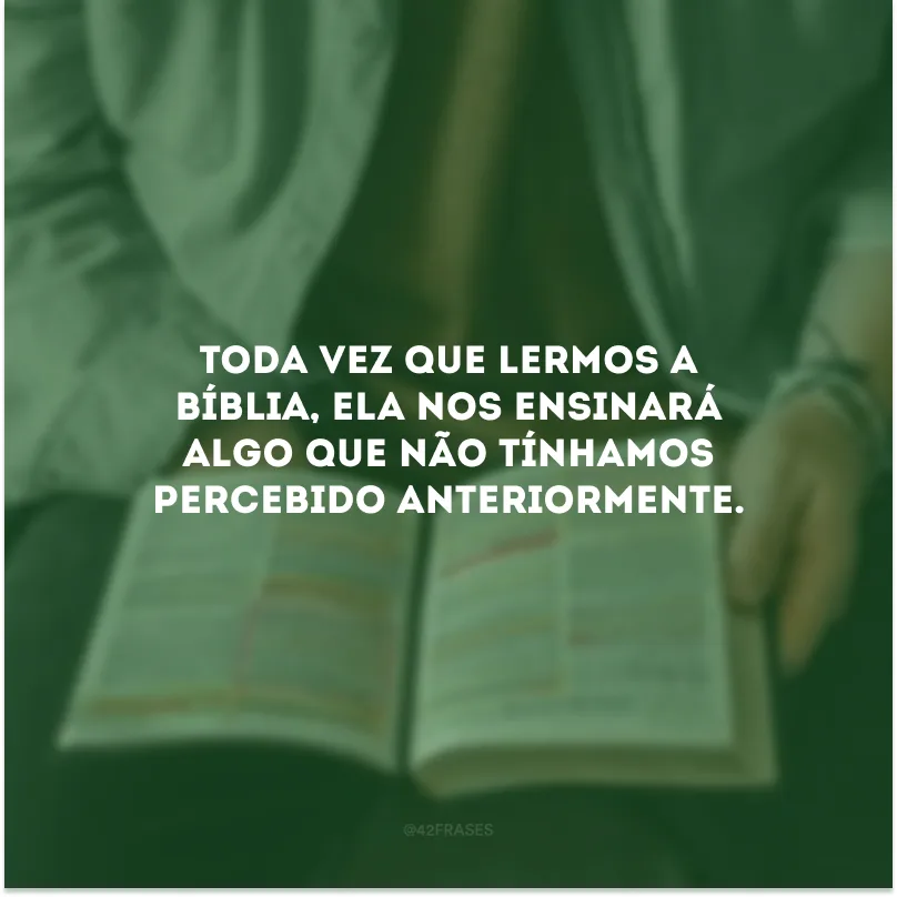 Toda vez que lermos a Bíblia, ela nos ensinará algo que não tínhamos percebido anteriormente.