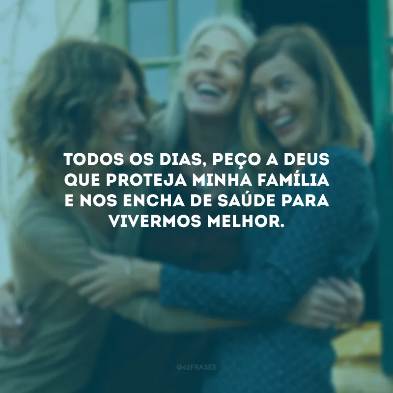 Todos os dias, peço a Deus que proteja minha família e nos encha de saúde para vivermos melhor.