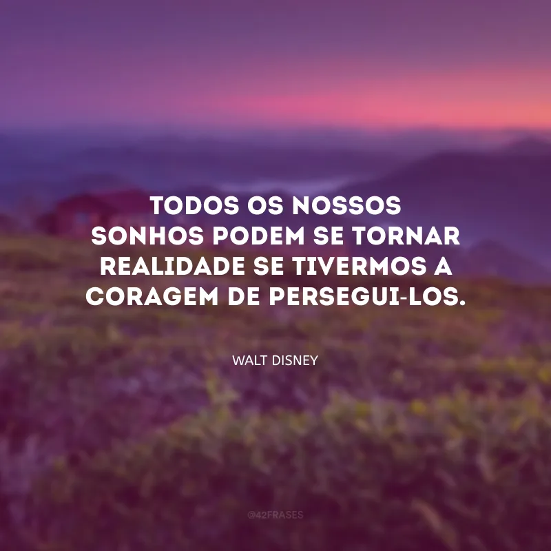 Todos os nossos sonhos podem se tornar realidade se tivermos a coragem de persegui-los.

