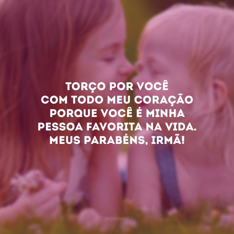 Torço por você com todo meu coração porque você é minha pessoa favorita na vida. Meus parabéns, irmã!