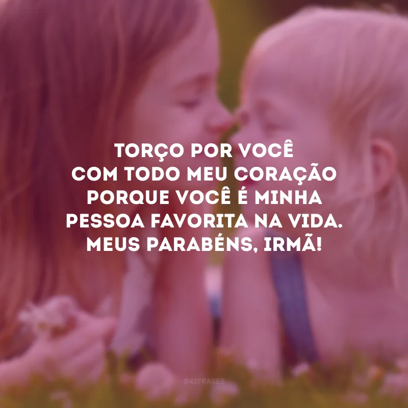 Torço por você com todo meu coração porque você é minha pessoa favorita na vida. Meus parabéns, irmã!