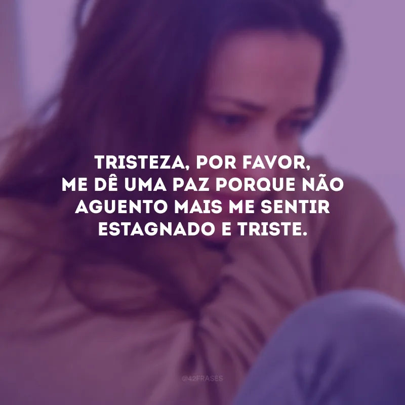 Tristeza, por favor, me dê uma paz porque não aguento mais me sentir estagnado e triste.