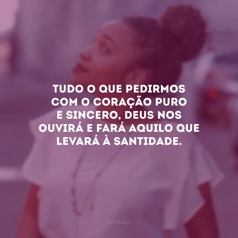 Tudo o que pedirmos com o coração puro e sincero, Deus nos ouvirá e fará aquilo que levará à santidade.