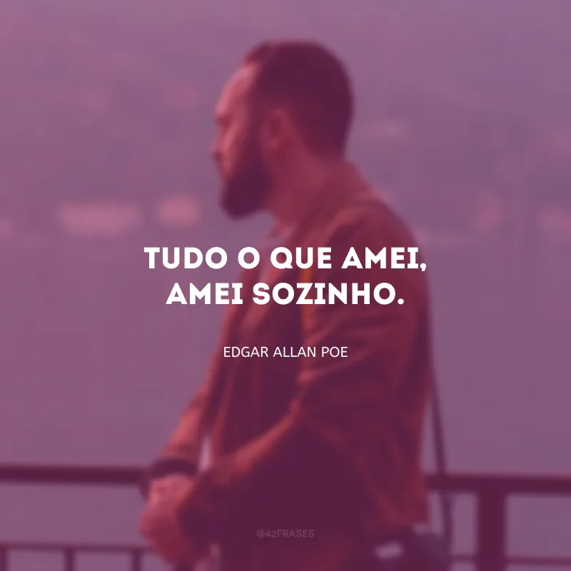 Tudo o que amei, amei sozinho.