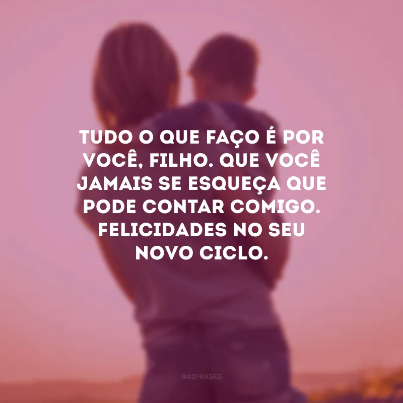 Tudo o que faço é por você, filho. Que você jamais se esqueça que pode contar comigo. Felicidades no seu novo ciclo.