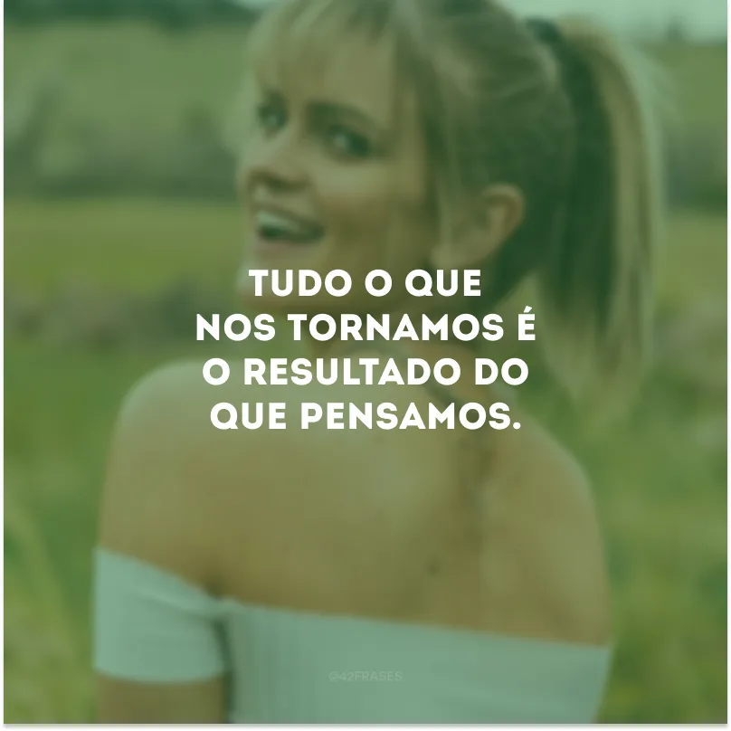 Tudo o que nos tornamos é o resultado do que pensamos.